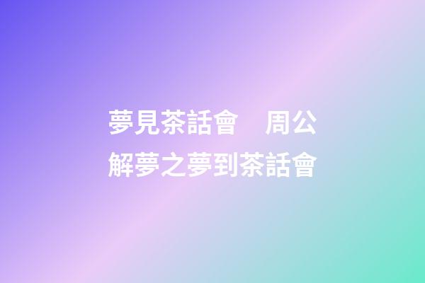 夢見茶話會　周公解夢之夢到茶話會